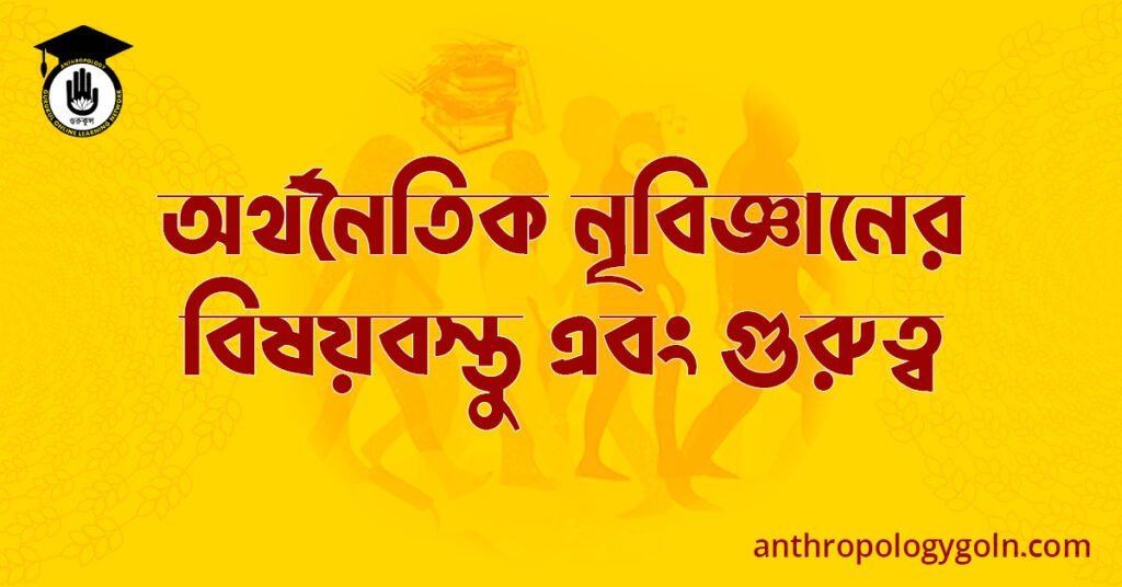 অর্থনৈতিক নৃবিজ্ঞানের বিষয়বস্তু এবং গুরুত্ব